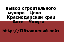 вывоз строительного мусора › Цена ­ 300 - Краснодарский край Авто » Услуги   